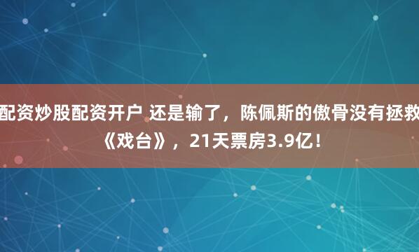 配资炒股配资开户 还是输了，陈佩斯的傲骨没有拯救《戏台》，21天票房3.9亿！