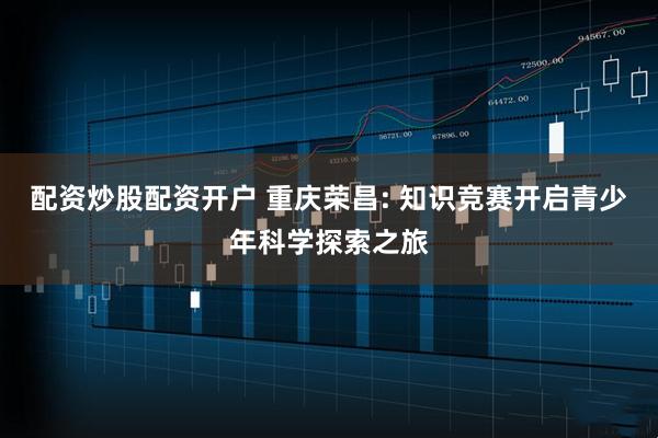 配资炒股配资开户 重庆荣昌: 知识竞赛开启青少年科学探索之旅