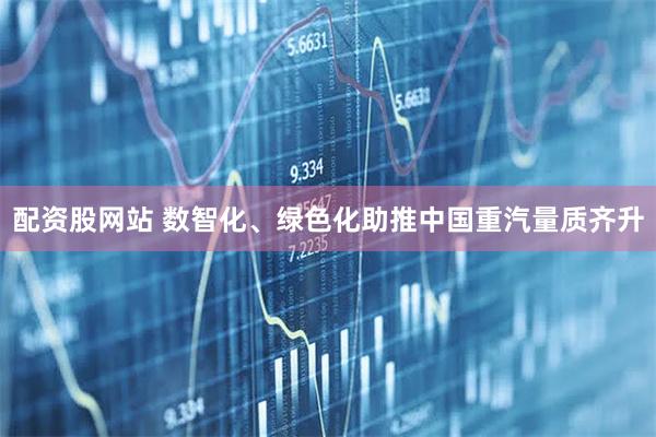 配资股网站 数智化、绿色化助推中国重汽量质齐升