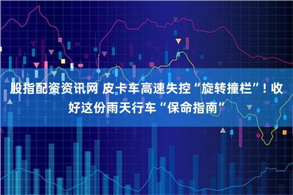 股指配资资讯网 皮卡车高速失控“旋转撞栏”! 收好这份雨天行车“保命指南”