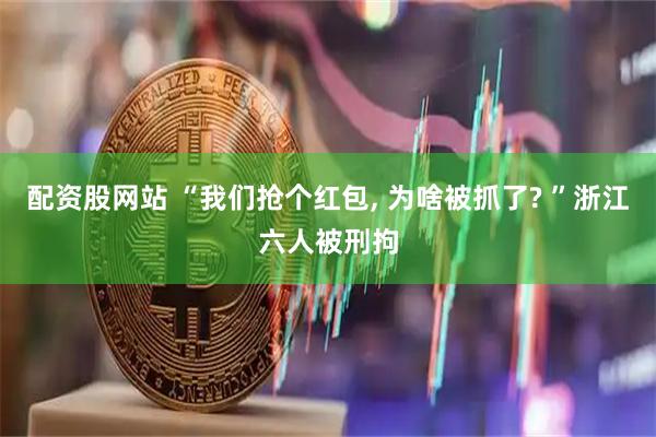 配资股网站 “我们抢个红包, 为啥被抓了? ”浙江六人被刑拘