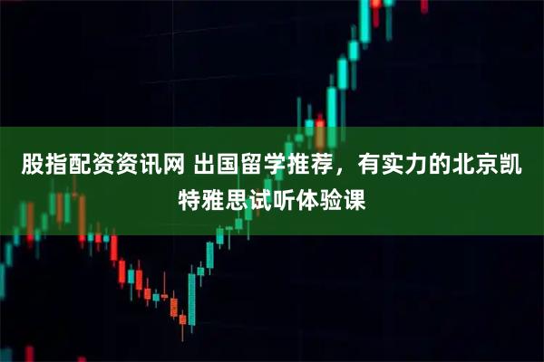 股指配资资讯网 出国留学推荐，有实力的北京凯特雅思试听体验课
