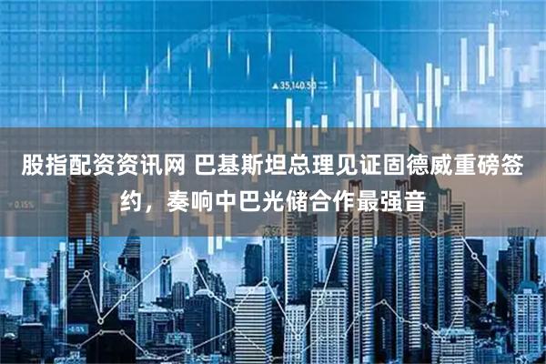 股指配资资讯网 巴基斯坦总理见证固德威重磅签约，奏响中巴光储合作最强音
