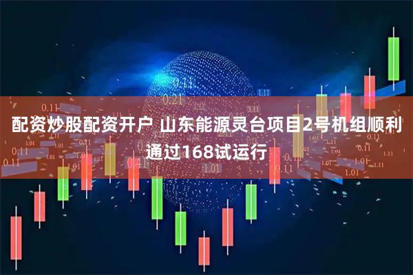 配资炒股配资开户 山东能源灵台项目2号机组顺利通过168试运行