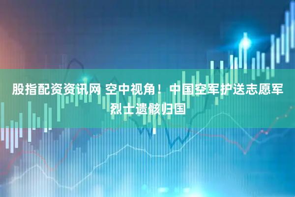 股指配资资讯网 空中视角！中国空军护送志愿军烈士遗骸归国
