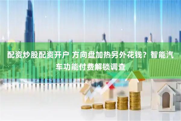 配资炒股配资开户 方向盘加热另外花钱？智能汽车功能付费解锁调查
