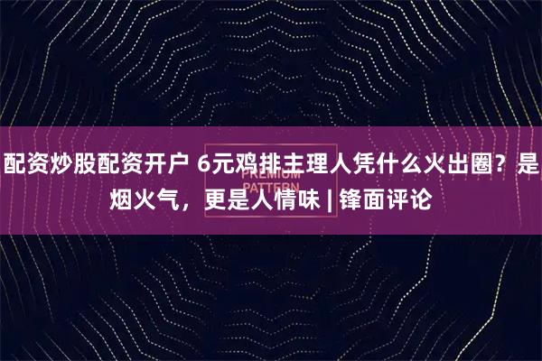 配资炒股配资开户 6元鸡排主理人凭什么火出圈？是烟火气，更是人情味 | 锋面评论