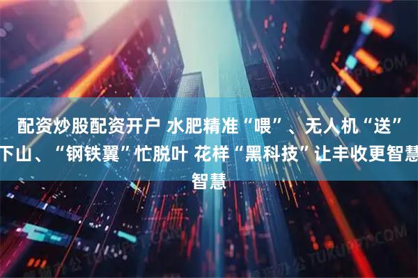 配资炒股配资开户 水肥精准“喂”、无人机“送”下山、“钢铁翼”忙脱叶 花样“黑科技”让丰收更智慧
