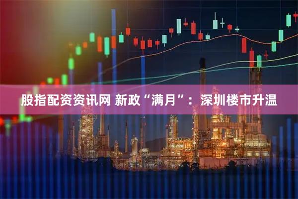 股指配资资讯网 新政“满月”：深圳楼市升温