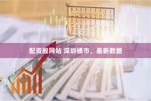 配资股网站 深圳楼市，最新数据
