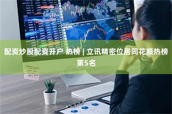 配资炒股配资开户 热榜 | 立讯精密位居同花顺热榜第5名