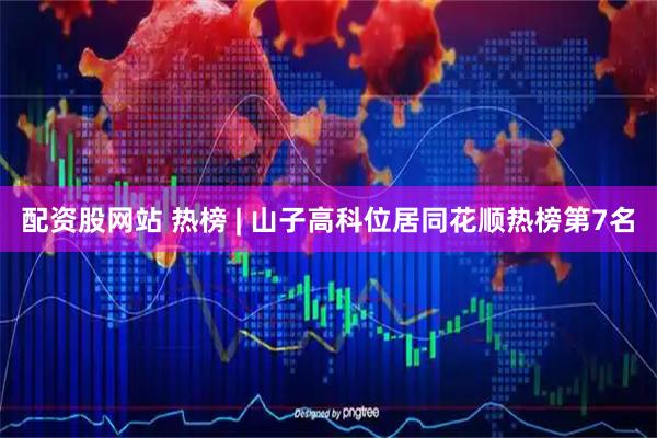配资股网站 热榜 | 山子高科位居同花顺热榜第7名
