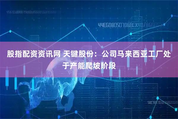 股指配资资讯网 天键股份：公司马来西亚工厂处于产能爬坡阶段