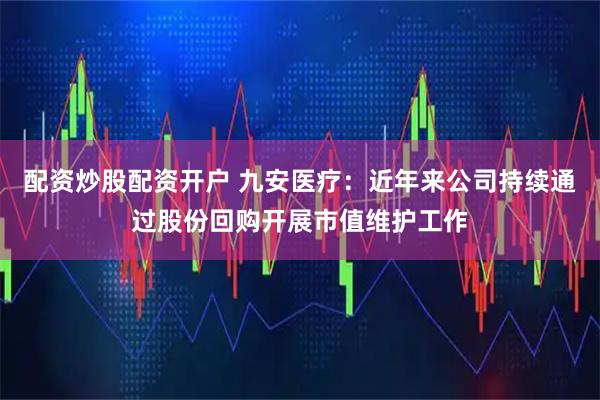 配资炒股配资开户 九安医疗：近年来公司持续通过股份回购开展市值维护工作