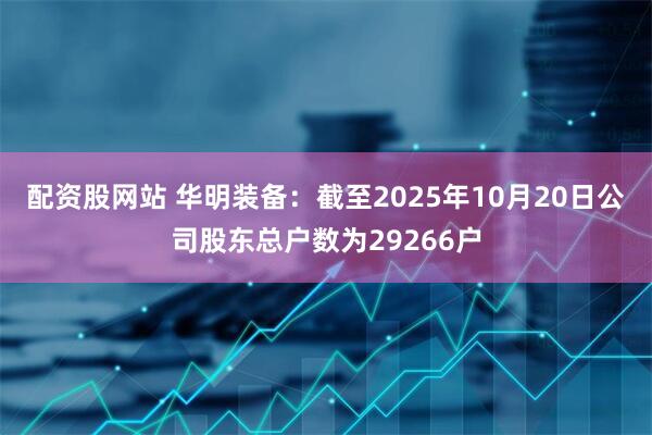 配资股网站 华明装备：截至2025年10月20日公司股东总户数为29266户