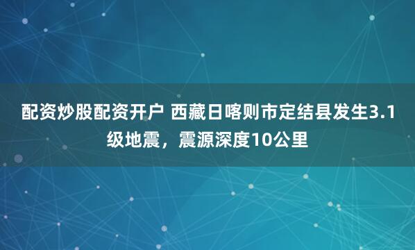 配资炒股配资开户 西藏日喀则市定结县发生3.1级地震，震源深度10公里