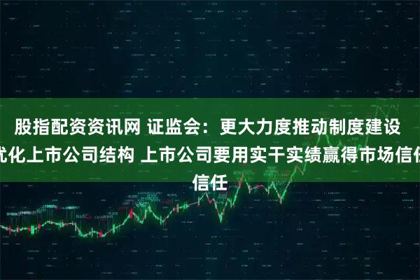 股指配资资讯网 证监会：更大力度推动制度建设 优化上市公司结构 上市公司要用实干实绩赢得市场信任