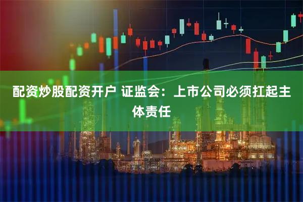 配资炒股配资开户 证监会：上市公司必须扛起主体责任