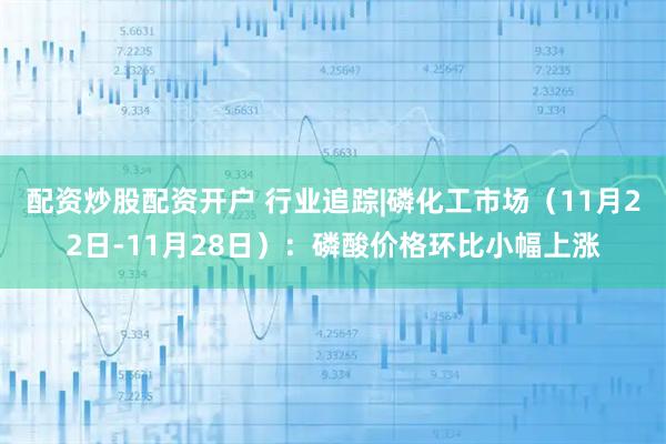 配资炒股配资开户 行业追踪|磷化工市场（11月22日-11月28日）：磷酸价格环比小幅上涨