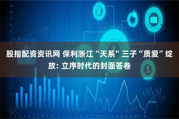 股指配资资讯网 保利浙江“天系”三子“质爱”绽放: 立序时代的封面答卷