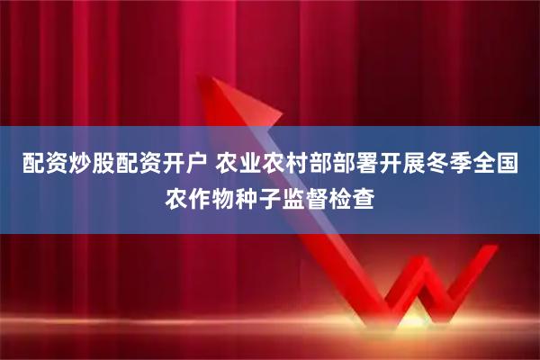 配资炒股配资开户 农业农村部部署开展冬季全国农作物种子监督检查