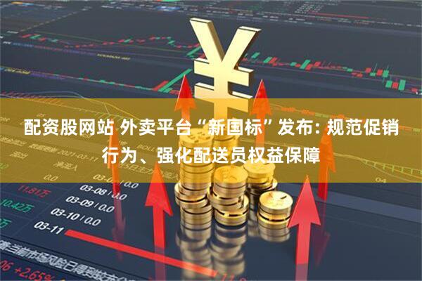 配资股网站 外卖平台“新国标”发布: 规范促销行为、强化配送员权益保障