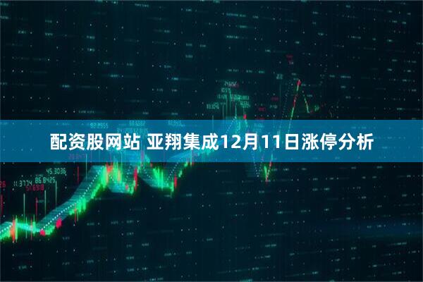 配资股网站 亚翔集成12月11日涨停分析