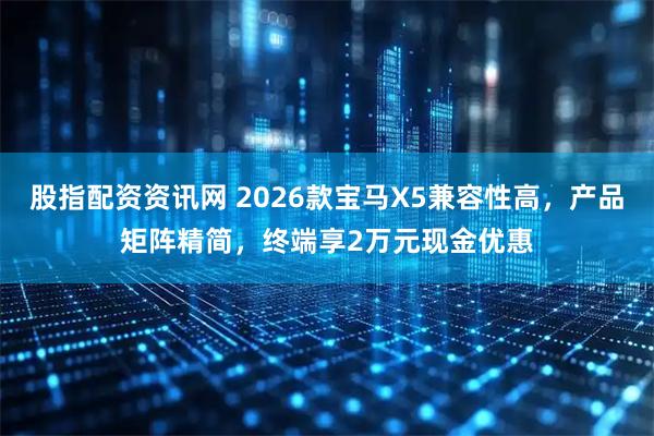 股指配资资讯网 2026款宝马X5兼容性高，产品矩阵精简，终端享2万元现金优惠