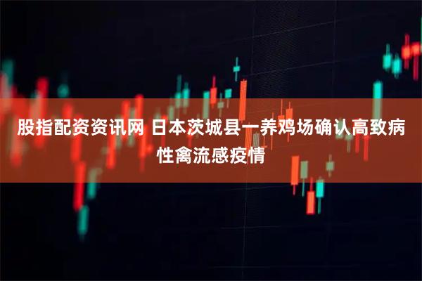 股指配资资讯网 日本茨城县一养鸡场确认高致病性禽流感疫情