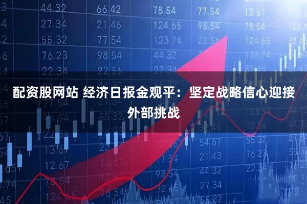 配资股网站 经济日报金观平：坚定战略信心迎接外部挑战