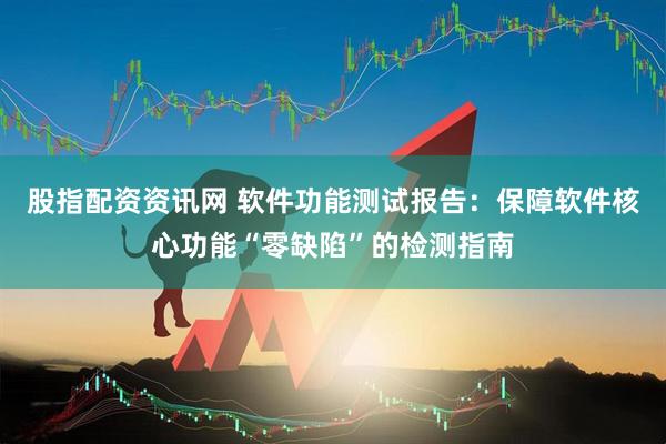股指配资资讯网 软件功能测试报告：保障软件核心功能“零缺陷”的检测指南
