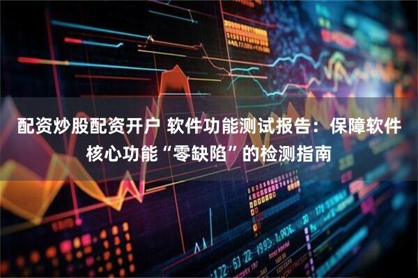 配资炒股配资开户 软件功能测试报告：保障软件核心功能“零缺陷”的检测指南