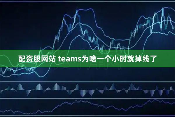 配资股网站 teams为啥一个小时就掉线了