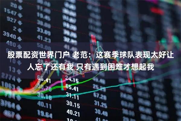 股票配资世界门户 老范：这赛季球队表现太好让人忘了还有我 只有遇到困难才想起我