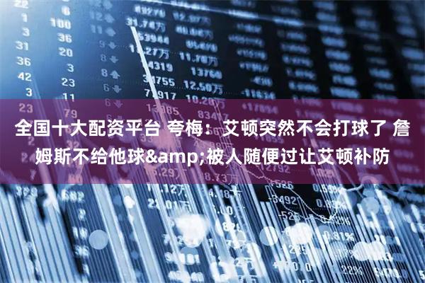 全国十大配资平台 夸梅：艾顿突然不会打球了 詹姆斯不给他球&被人随便过让艾顿补防