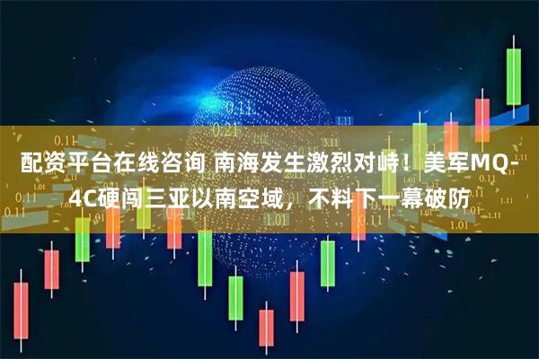 配资平台在线咨询 南海发生激烈对峙！美军MQ-4C硬闯三亚以南空域，不料下一幕破防
