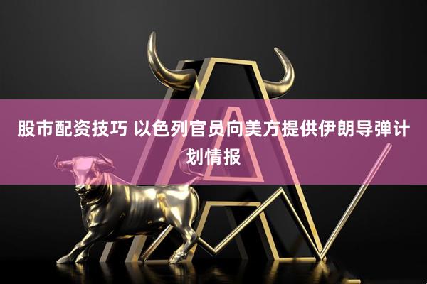 股市配资技巧 以色列官员向美方提供伊朗导弹计划情报