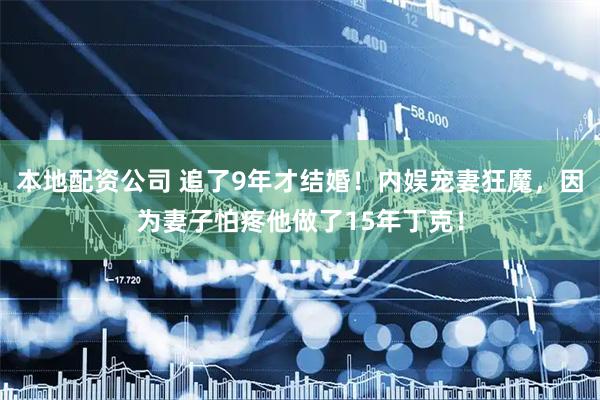 本地配资公司 追了9年才结婚！内娱宠妻狂魔，因为妻子怕疼他做了15年丁克！