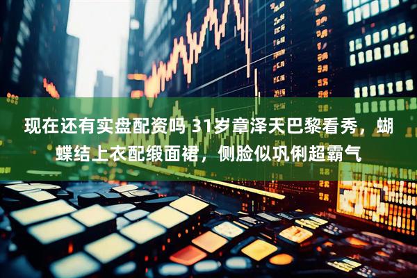 现在还有实盘配资吗 31岁章泽天巴黎看秀，蝴蝶结上衣配缎面裙，侧脸似巩俐超霸气
