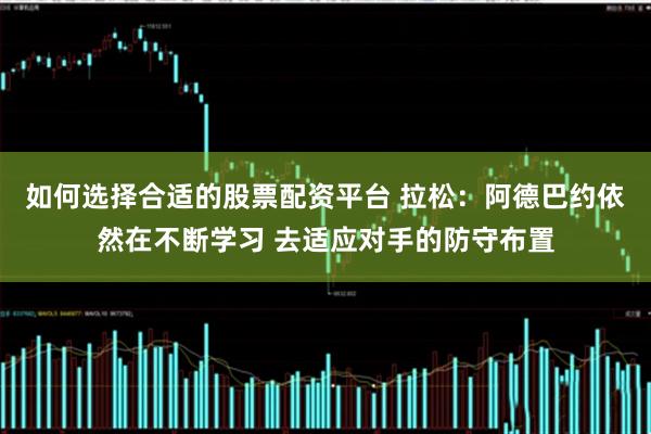 如何选择合适的股票配资平台 拉松：阿德巴约依然在不断学习 去适应对手的防守布置