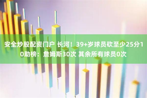 安全炒股配资门户 长河！39+岁球员砍至少25分10助榜：詹姆斯30次 其余所有球员0次