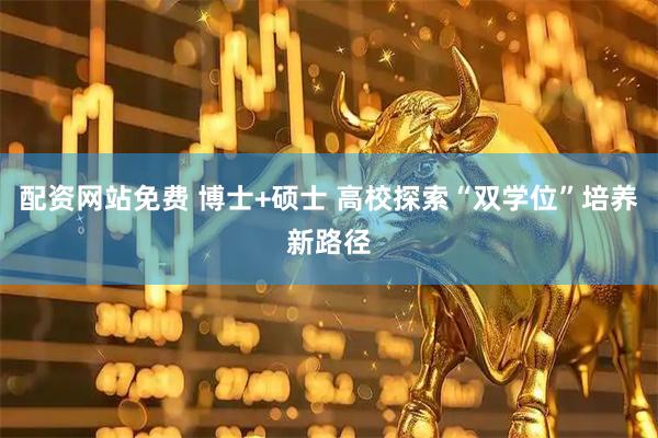 配资网站免费 博士+硕士 高校探索“双学位”培养新路径