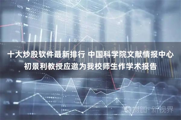 十大炒股软件最新排行 中国科学院文献情报中心初景利教授应邀为我校师生作学术报告