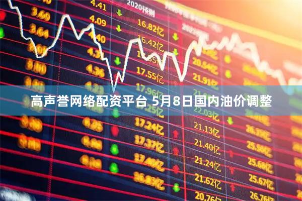 高声誉网络配资平台 5月8日国内油价调整