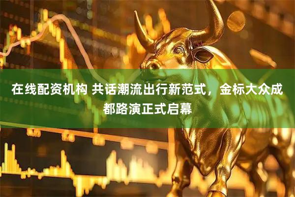 在线配资机构 共话潮流出行新范式，金标大众成都路演正式启幕