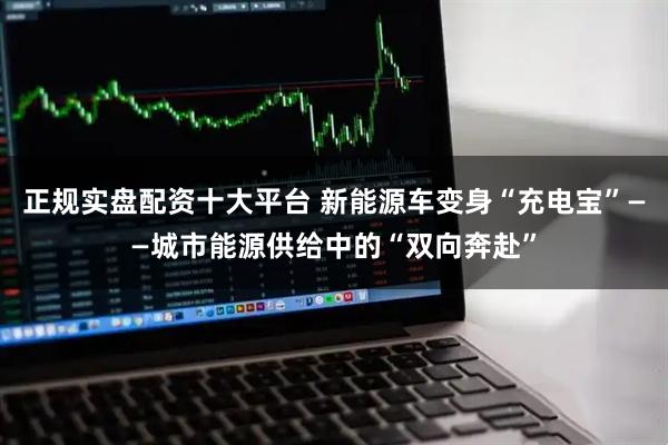 正规实盘配资十大平台 新能源车变身“充电宝”——城市能源供给中的“双向奔赴”