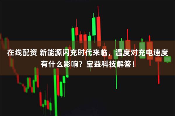 在线配资 新能源闪充时代来临，温度对充电速度有什么影响？宝益科技解答！
