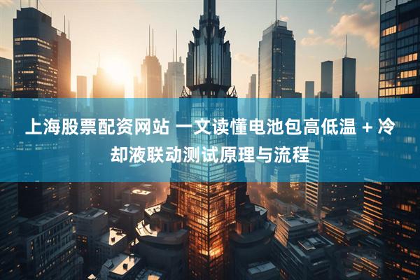 上海股票配资网站 一文读懂电池包高低温 + 冷却液联动测试原理与流程