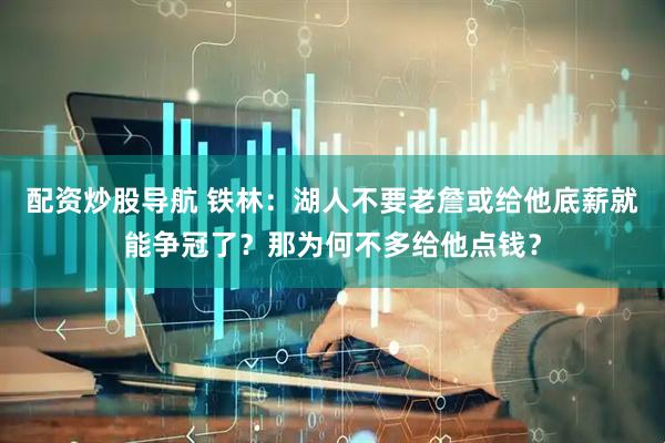 配资炒股导航 铁林：湖人不要老詹或给他底薪就能争冠了？那为何不多给他点钱？
