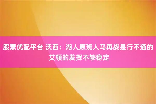 股票优配平台 沃西：湖人原班人马再战是行不通的 艾顿的发挥不够稳定